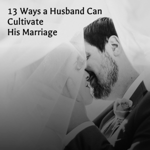 13 Ways a Husband Can Cultivate His Marriage