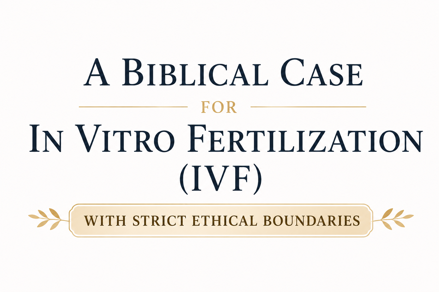 A Biblical Case for In Vitro Fertilization (IVF) with Strict Ethical Boundaries